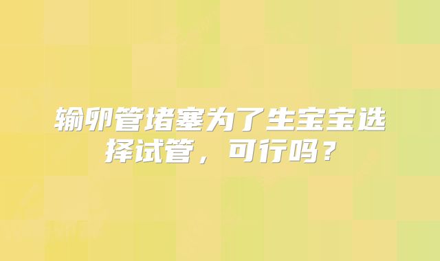 输卵管堵塞为了生宝宝选择试管，可行吗？