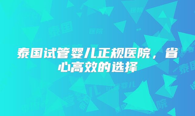 泰国试管婴儿正规医院，省心高效的选择