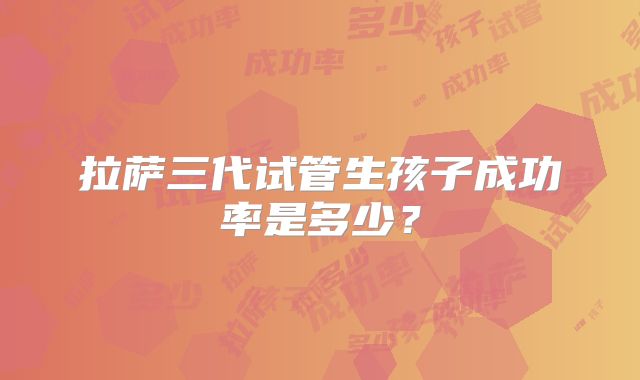 拉萨三代试管生孩子成功率是多少？