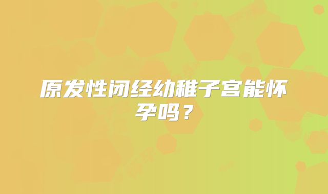 原发性闭经幼稚子宫能怀孕吗？