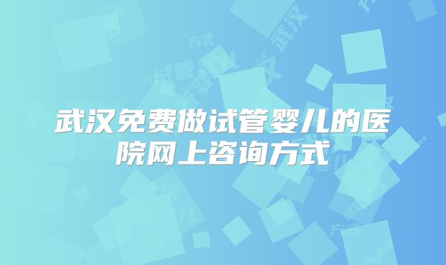 武汉免费做试管婴儿的医院网上咨询方式