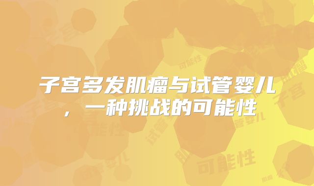 子宫多发肌瘤与试管婴儿，一种挑战的可能性