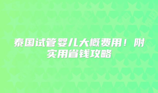 泰国试管婴儿大概费用！附实用省钱攻略