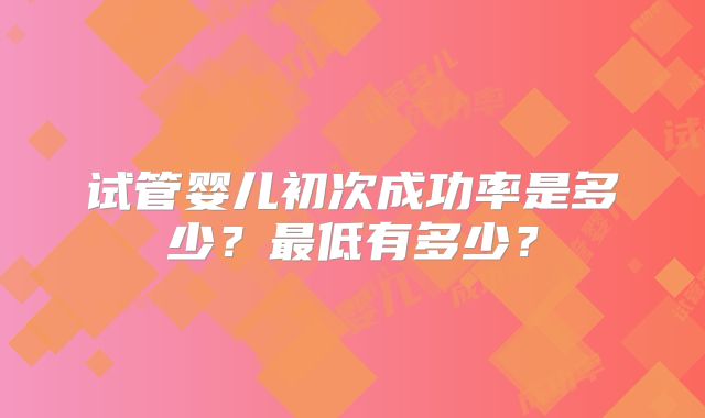 试管婴儿初次成功率是多少？最低有多少？