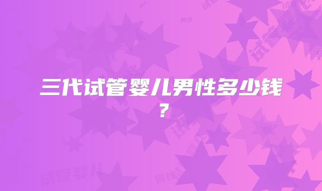 三代试管婴儿男性多少钱？