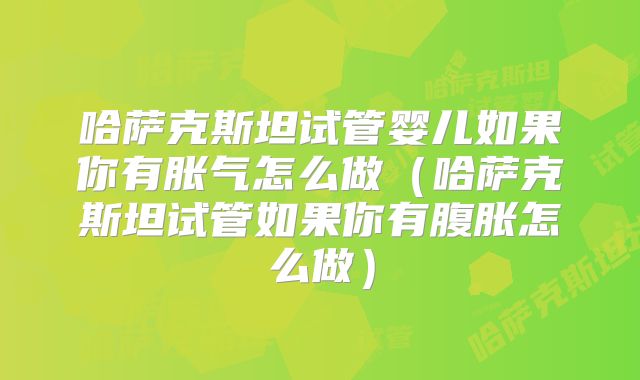 哈萨克斯坦试管婴儿如果你有胀气怎么做(哈萨克斯坦试管如果你有腹胀怎么做)
