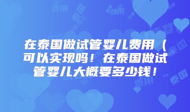 在泰国做试管婴儿费用（可以实现吗！在泰国做试管婴儿大概要多少钱！