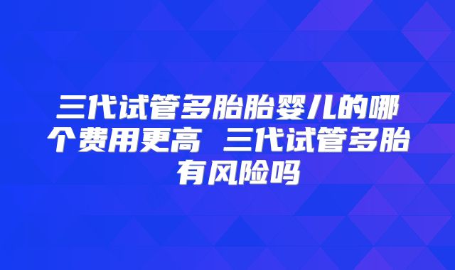 三代试管多胎胎婴儿的哪个费用更高 三代试管多胎 有风险吗