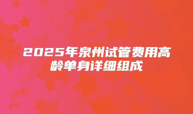 2025年泉州试管费用高龄单身详细组成