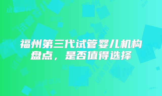 福州第三代试管婴儿机构盘点，是否值得选择