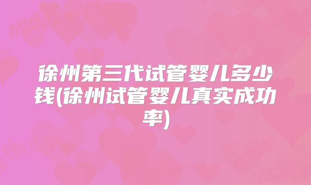 徐州第三代试管婴儿多少钱(徐州试管婴儿真实成功率)