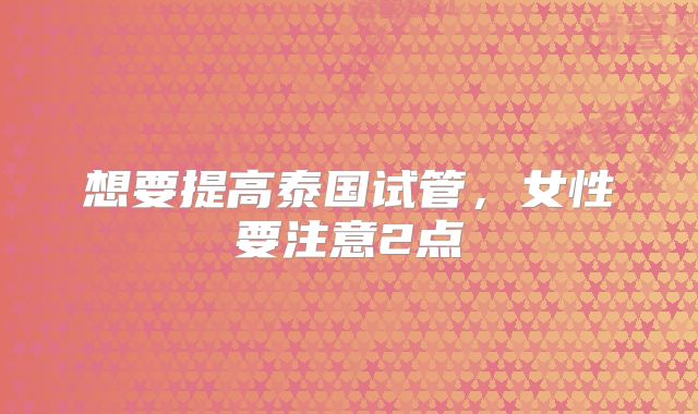 想要提高泰国试管，女性要注意2点