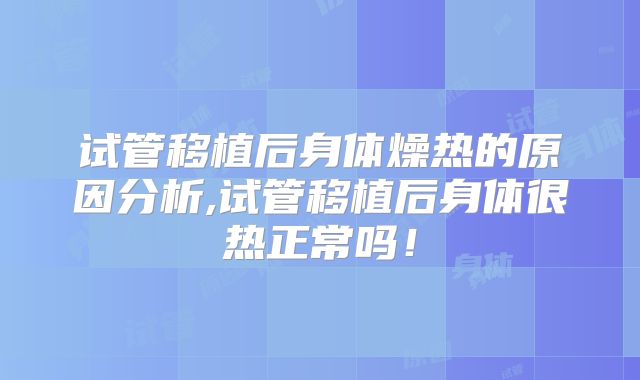 试管移植后身体燥热的原因分析,试管移植后身体很热正常吗！