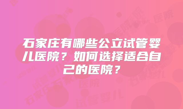 石家庄有哪些公立试管婴儿医院？如何选择适合自己的医院？