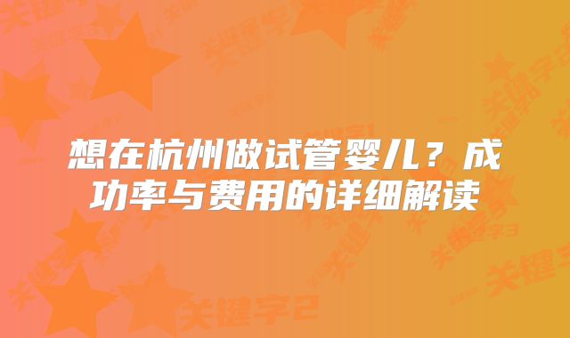 想在杭州做试管婴儿?成功率与费用的详细解读