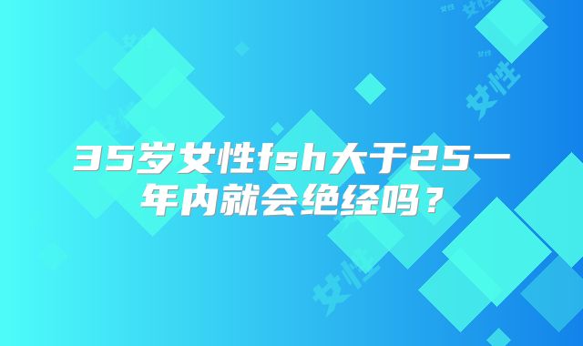 35岁女性fsh大于25一年内就会绝经吗？