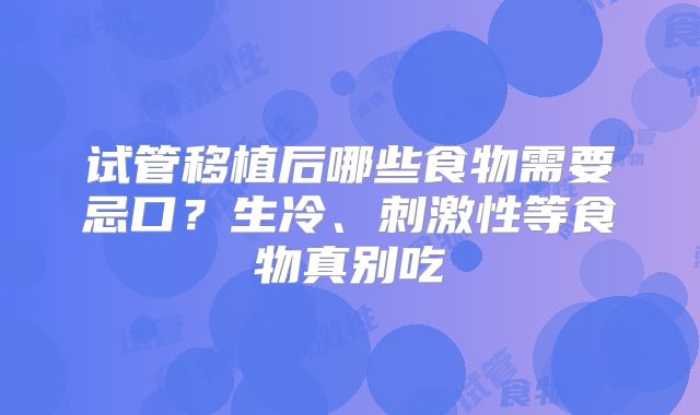 试管移植后哪些食物需要忌口?生冷、刺激性等食物真别吃