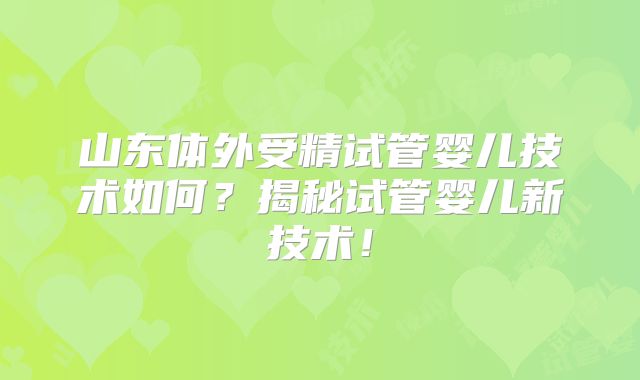 山东体外受精试管婴儿技术如何?揭秘试管婴儿新技术!