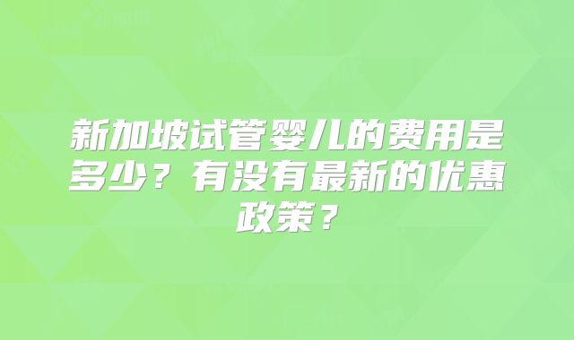 新加坡试管婴儿的费用是多少？有没有最新的优惠政策？