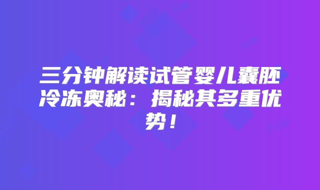 三分钟解读试管婴儿囊胚冷冻奥秘：揭秘其多重优势！