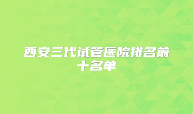 西安三代试管医院排名前十名单