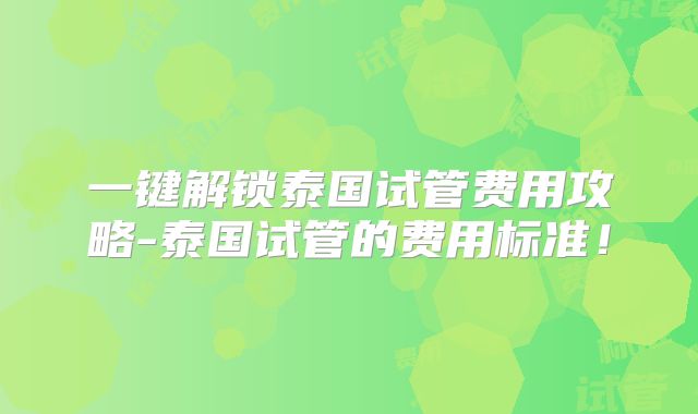 一键解锁泰国试管费用攻略-泰国试管的费用标准！