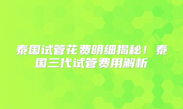 泰国试管花费明细揭秘！泰国三代试管费用解析