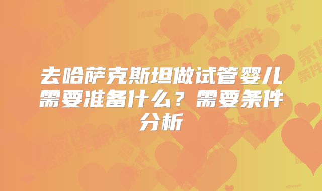 去哈萨克斯坦做试管婴儿需要准备什么？需要条件分析