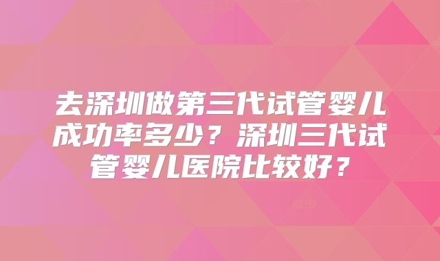 去深圳做第三代试管婴儿成功率多少？深圳三代试管婴儿医院比较好？