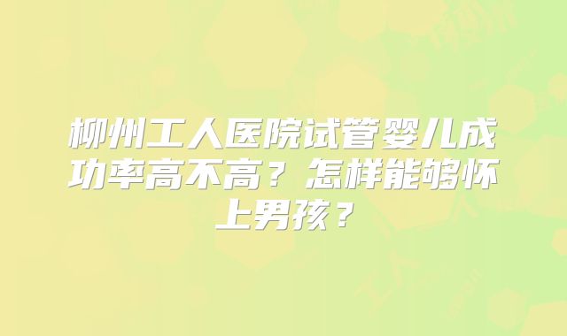 柳州工人医院试管婴儿成功率高不高？怎样能够怀上男孩？