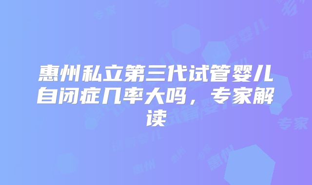 惠州私立第三代试管婴儿自闭症几率大吗，专家解读