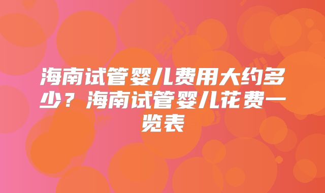 海南试管婴儿费用大约多少？海南试管婴儿花费一览表