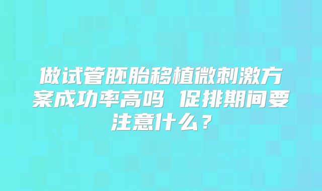 做试管胚胎移植微刺激方案成功率高吗 促排期间要注意什么？