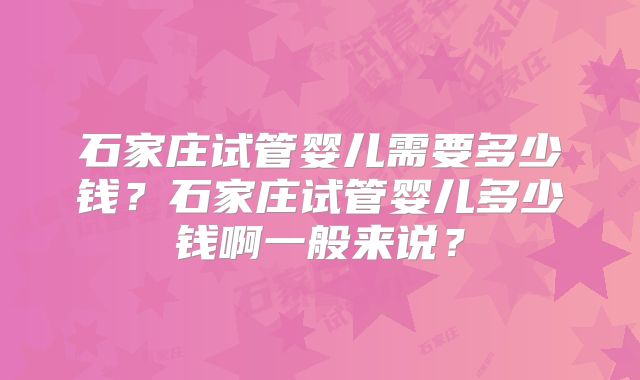 石家庄试管婴儿需要多少钱？石家庄试管婴儿多少钱啊一般来说？