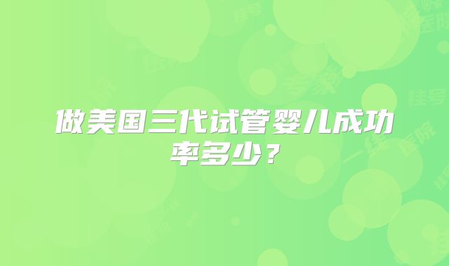 做美国三代试管婴儿成功率多少？