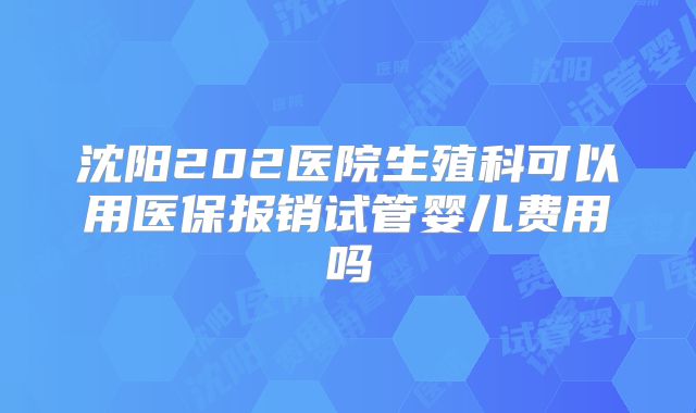 沈阳202医院生殖科可以用医保报销试管婴儿费用吗