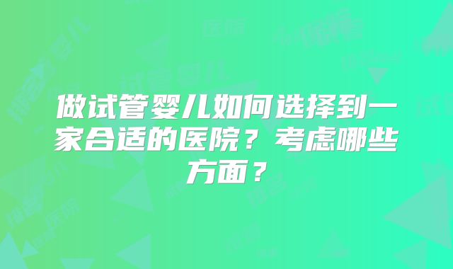 做试管婴儿如何选择到一家合适的医院?考虑哪些方面?