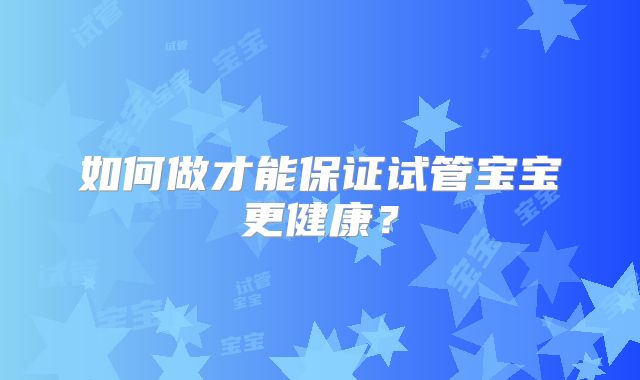 如何做才能保证试管宝宝更健康？