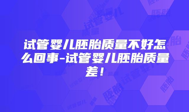 试管婴儿胚胎质量不好怎么回事-试管婴儿胚胎质量差！