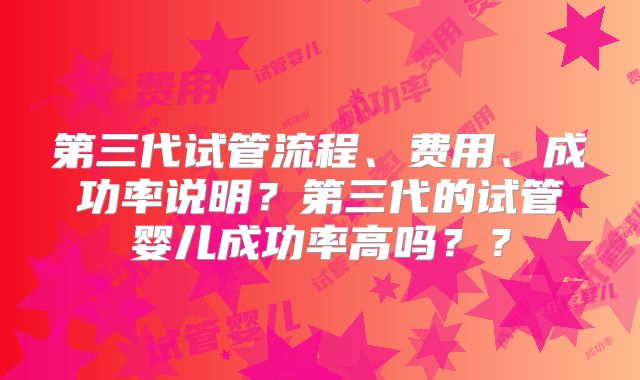 第三代试管流程、费用、成功率说明?第三代的试管婴儿成功率高吗??