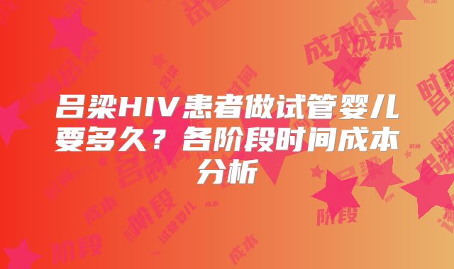 吕梁HIV患者做试管婴儿要多久？各阶段时间成本分析