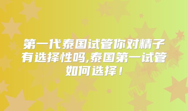 第一代泰国试管你对精子有选择性吗,泰国第一试管如何选择！