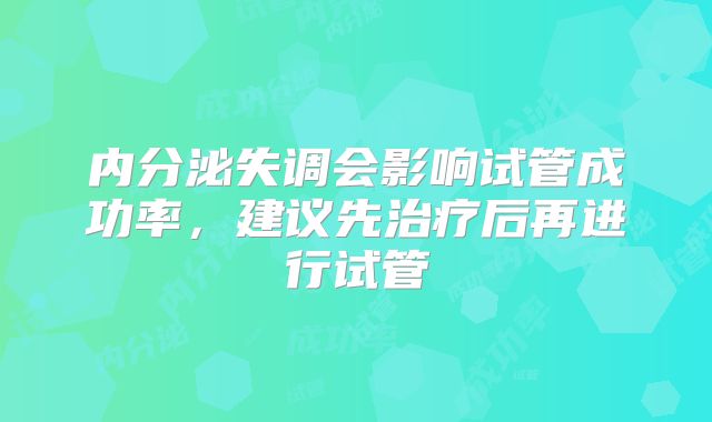 内分泌失调会影响试管成功率，建议先治疗后再进行试管