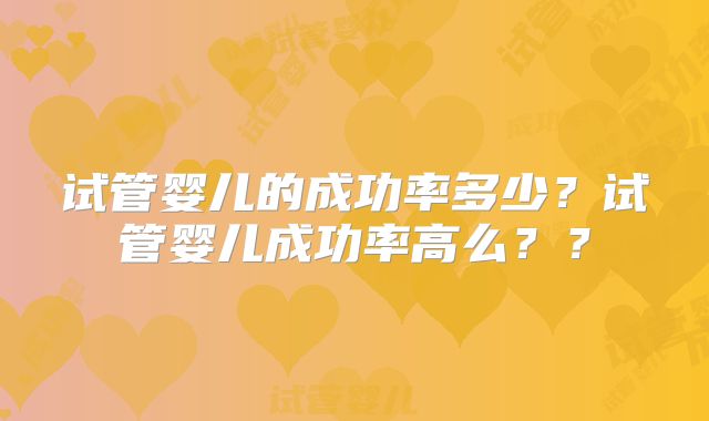 试管婴儿的成功率多少？试管婴儿成功率高么？？