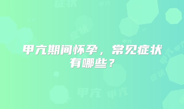 甲亢期间怀孕,常见症状有哪些?