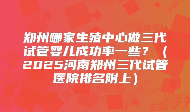 郑州哪家生殖中心做三代试管婴儿成功率一些？（2025河南郑州三代试管医院排名附上）