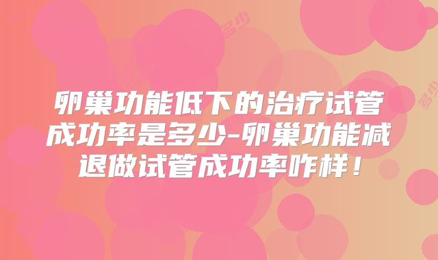 卵巢功能低下的治疗试管成功率是多少-卵巢功能减退做试管成功率咋样！