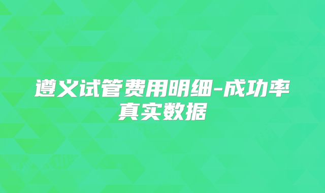 遵义试管费用明细-成功率真实数据