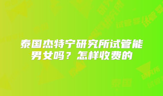泰国杰特宁研究所试管能男女吗?怎样收费的