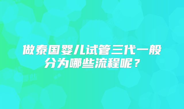 做泰国婴儿试管三代一般分为哪些流程呢?